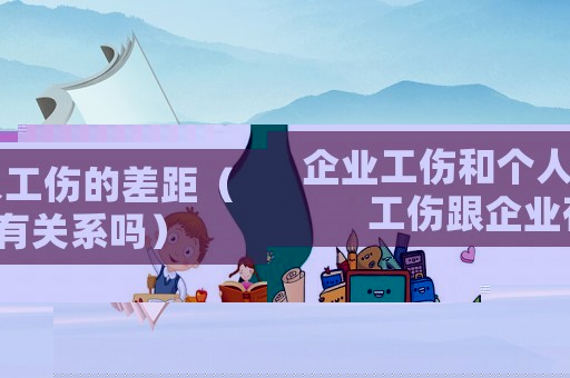 企業工傷和個人工傷的差距（工傷跟企業有關系嗎）
