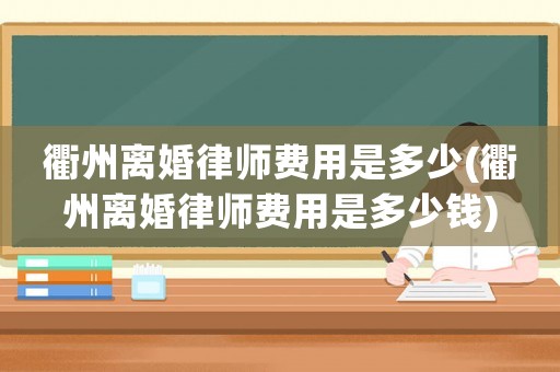 衢州離婚律師費用是多少(衢州離婚律師費用是多少錢)