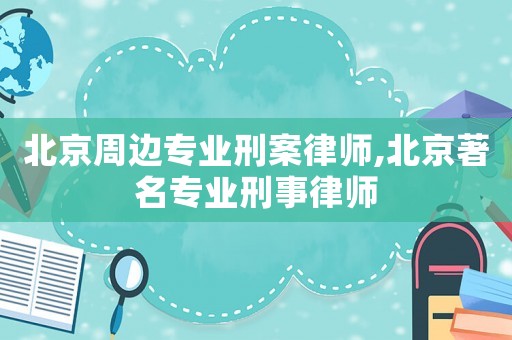 北京周邊專業(yè)刑案律師,北京著名專業(yè)刑事律師