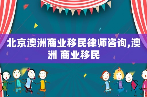 北京澳洲商業(yè)移民律師咨詢,澳洲 商業(yè)移民
