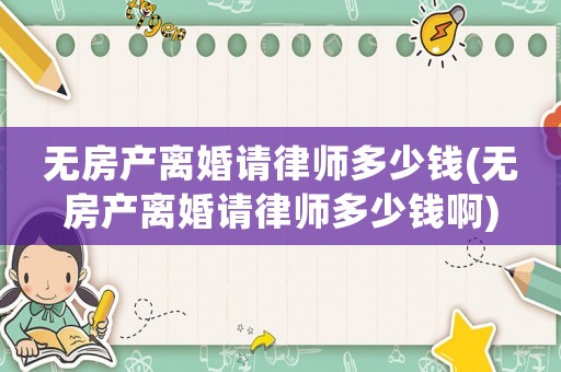 無房產(chǎn)離婚請(qǐng)律師多少錢(無房產(chǎn)離婚請(qǐng)律師多少錢啊)