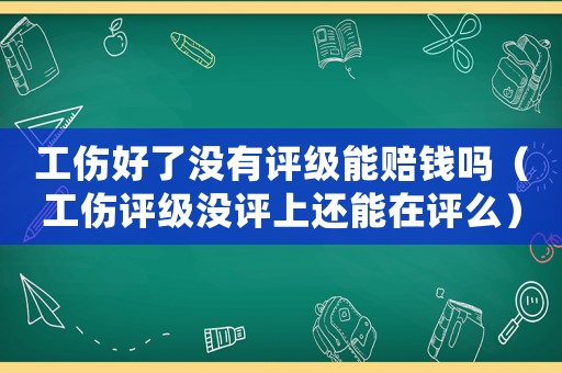 工傷好了沒有評級能賠錢嗎（工傷評級沒評上還能在評么）