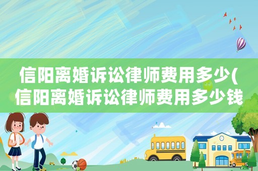 信陽離婚訴訟律師費用多少(信陽離婚訴訟律師費用多少錢)