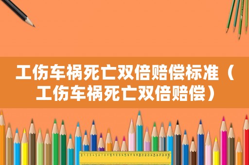 工傷車禍死亡雙倍賠償標準（工傷車禍死亡雙倍賠償）