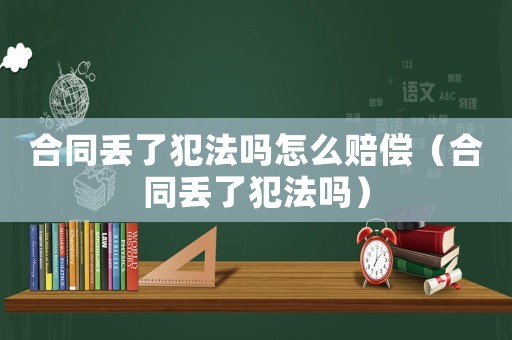 合同丟了犯法嗎怎么賠償（合同丟了犯法嗎）