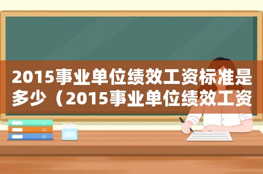 2015事業(yè)單位績效工資標準是多少（2015事業(yè)單位績效工資標準）