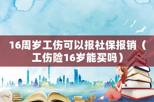 16周歲工傷可以報社保報銷（工傷險16歲能買嗎）