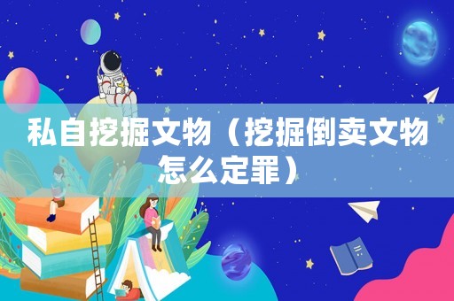 私自挖掘文物（挖掘倒賣文物怎么定罪）