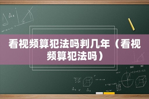 看視頻算犯法嗎判幾年（看視頻算犯法嗎）
