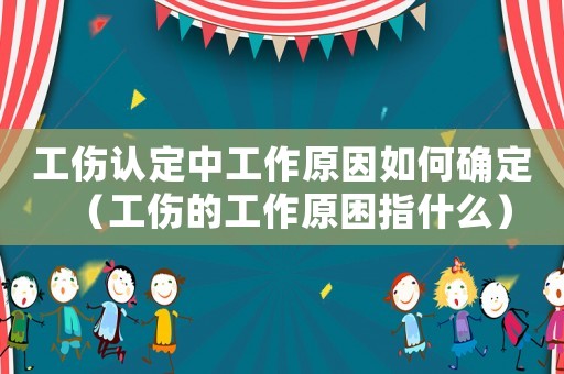 工傷認定中工作原因如何確定（工傷的工作原困指什么）
