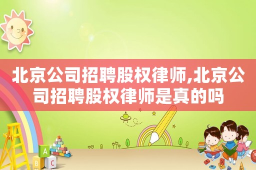 北京公司招聘股權律師,北京公司招聘股權律師是真的嗎