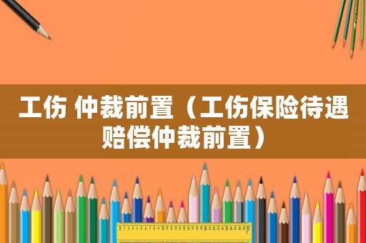 工傷 仲裁前置（工傷保險待遇賠償仲裁前置）
