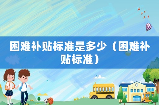 困難補貼標準是多少（困難補貼標準）