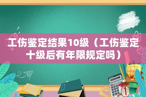 工傷鑒定結果10級（工傷鑒定十級后有年限規定嗎）