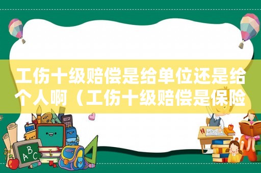 工傷十級賠償是給單位還是給個人啊（工傷十級賠償是保險公司）