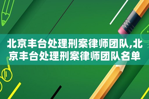 北京豐臺處理刑案律師團隊,北京豐臺處理刑案律師團隊名單