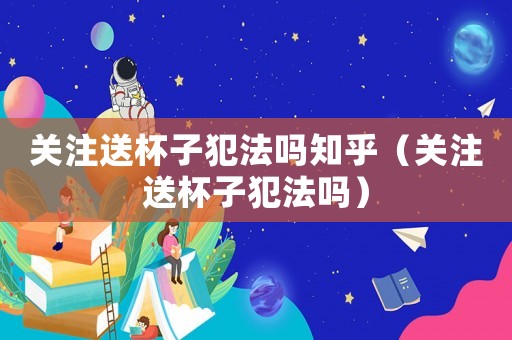 關注送杯子犯法嗎知乎（關注送杯子犯法嗎）