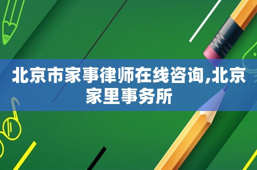 北京市家事律師在線咨詢,北京家里事務所