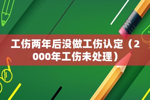 工傷兩年后沒做工傷認定（2000年工傷未處理）