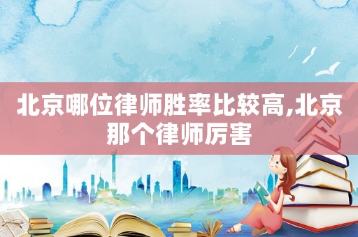 北京哪位律師勝率比較高,北京那個律師厲害
