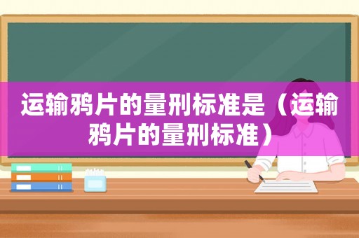 運輸鴉片的量刑標準是（運輸鴉片的量刑標準）
