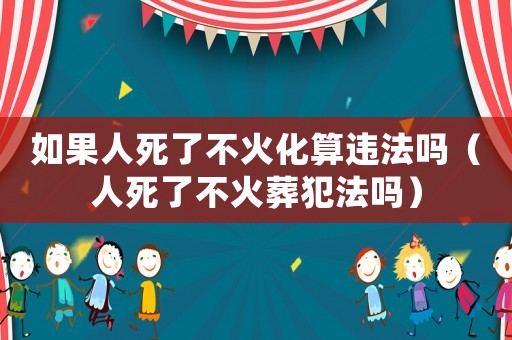 如果人死了不火化算違法嗎（人死了不火葬犯法嗎）