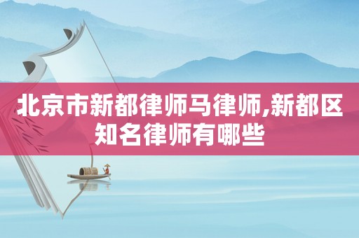 北京市新都律師馬律師,新都區知名律師有哪些