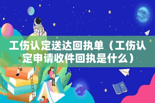 工傷認(rèn)定送達(dá)回執(zhí)單（工傷認(rèn)定申請收件回執(zhí)是什么）
