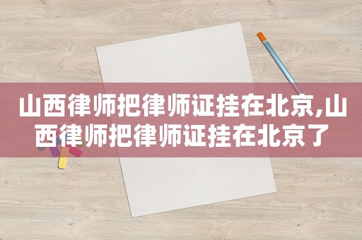 山西律師把律師證掛在北京,山西律師把律師證掛在北京了