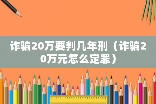 詐騙20萬要判幾年刑（詐騙20萬元怎么定罪）