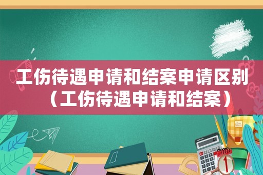 工傷待遇申請(qǐng)和結(jié)案申請(qǐng)區(qū)別（工傷待遇申請(qǐng)和結(jié)案）