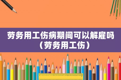 勞務用工傷病期間可以解雇嗎（勞務用工傷）