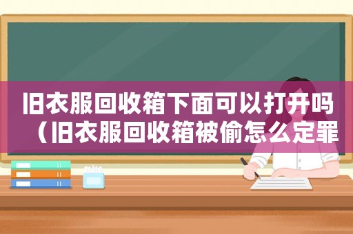舊衣服回收箱下面可以打開嗎（舊衣服回收箱被偷怎么定罪）