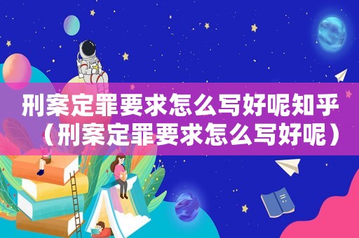 刑案定罪要求怎么寫好呢知乎（刑案定罪要求怎么寫好呢）