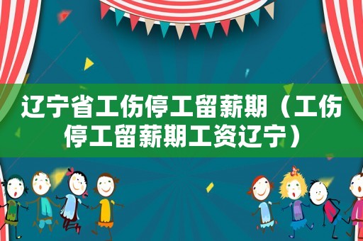 遼寧省工傷停工留薪期（工傷停工留薪期工資遼寧）