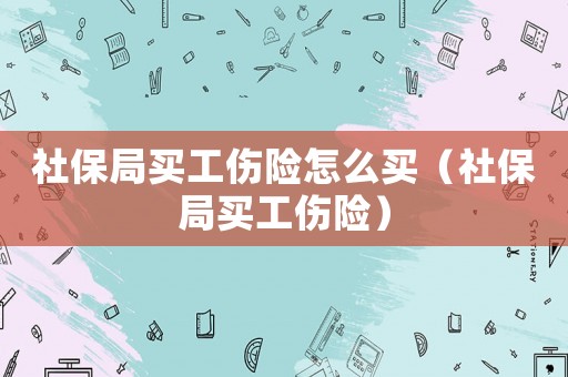 社保局買工傷險(xiǎn)怎么買（社保局買工傷險(xiǎn)）