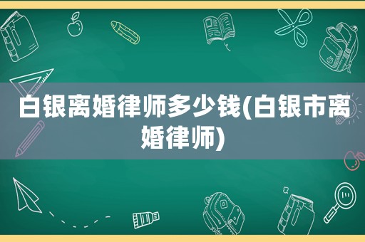 白銀離婚律師多少錢(白銀市離婚律師)