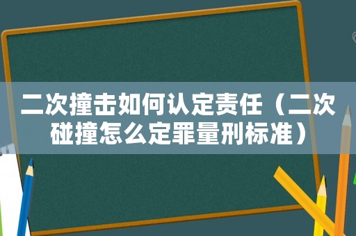 二次撞擊如何認定責任（二次碰撞怎么定罪量刑標準）