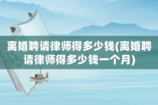 離婚聘請律師得多少錢(離婚聘請律師得多少錢一個月)