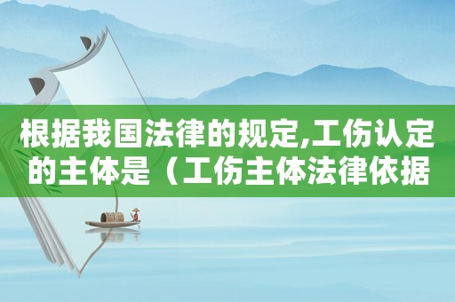 根據我國法律的規定,工傷認定的主體是（工傷主體法律依據）