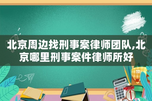 北京周邊找刑事案律師團隊,北京哪里刑事案件律師所好