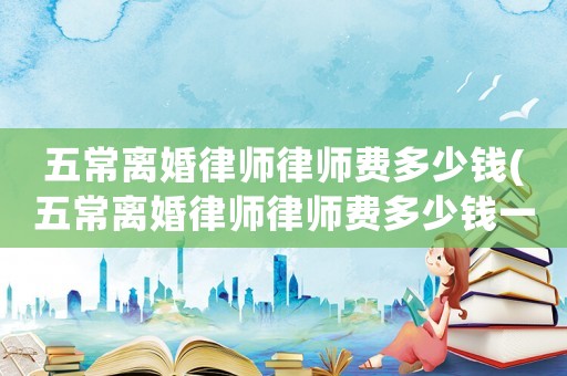 五常離婚律師律師費多少錢(五常離婚律師律師費多少錢一個月)