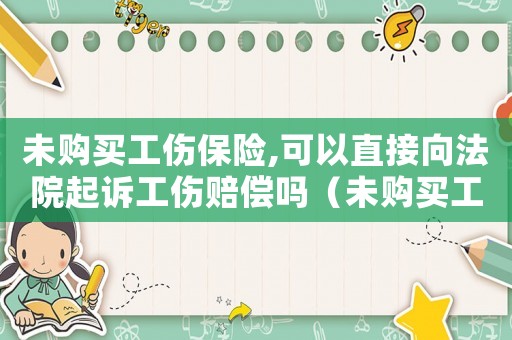 未購(gòu)買(mǎi)工傷保險(xiǎn),可以直接向法院起訴工傷賠償嗎（未購(gòu)買(mǎi)工傷險(xiǎn)有員工傷怎么辦理）