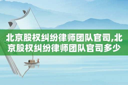 北京股權糾紛律師團隊官司,北京股權糾紛律師團隊官司多少錢