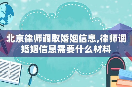 北京律師調取婚姻信息,律師調婚姻信息需要什么材料