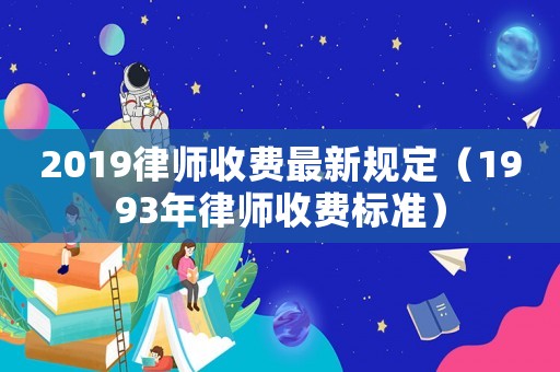 2019律師收費最新規(guī)定（1993年律師收費標(biāo)準(zhǔn)）