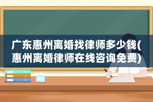 廣東惠州離婚找律師多少錢(惠州離婚律師在線咨詢免費)