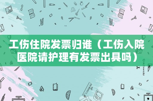 工傷住院發(fā)票歸誰（工傷入院醫(yī)院請護(hù)理有發(fā)票出具嗎）