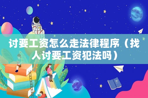討要工資怎么走法律程序（找人討要工資犯法嗎）