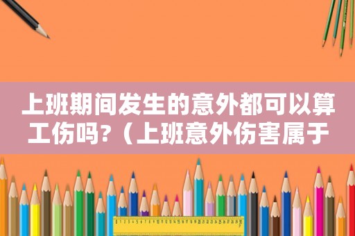 上班期間發(fā)生的意外都可以算工傷嗎?（上班意外傷害屬于工傷）